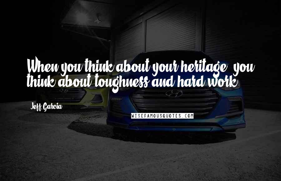 Jeff Garcia Quotes: When you think about your heritage, you think about toughness and hard work.