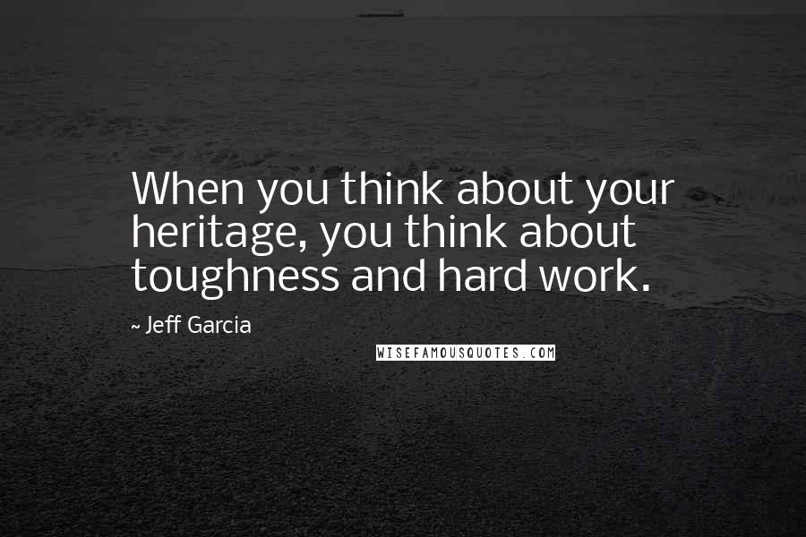 Jeff Garcia Quotes: When you think about your heritage, you think about toughness and hard work.