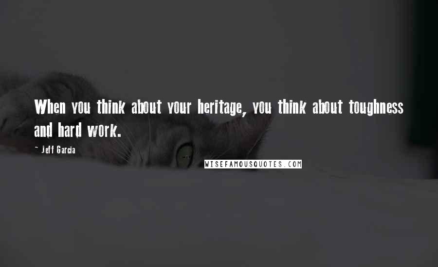 Jeff Garcia Quotes: When you think about your heritage, you think about toughness and hard work.