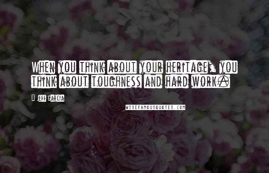 Jeff Garcia Quotes: When you think about your heritage, you think about toughness and hard work.