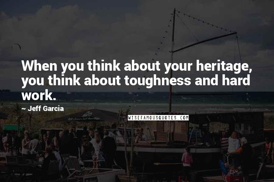 Jeff Garcia Quotes: When you think about your heritage, you think about toughness and hard work.