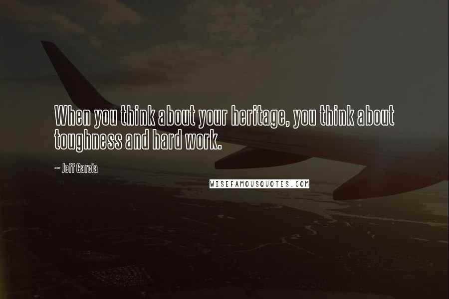 Jeff Garcia Quotes: When you think about your heritage, you think about toughness and hard work.