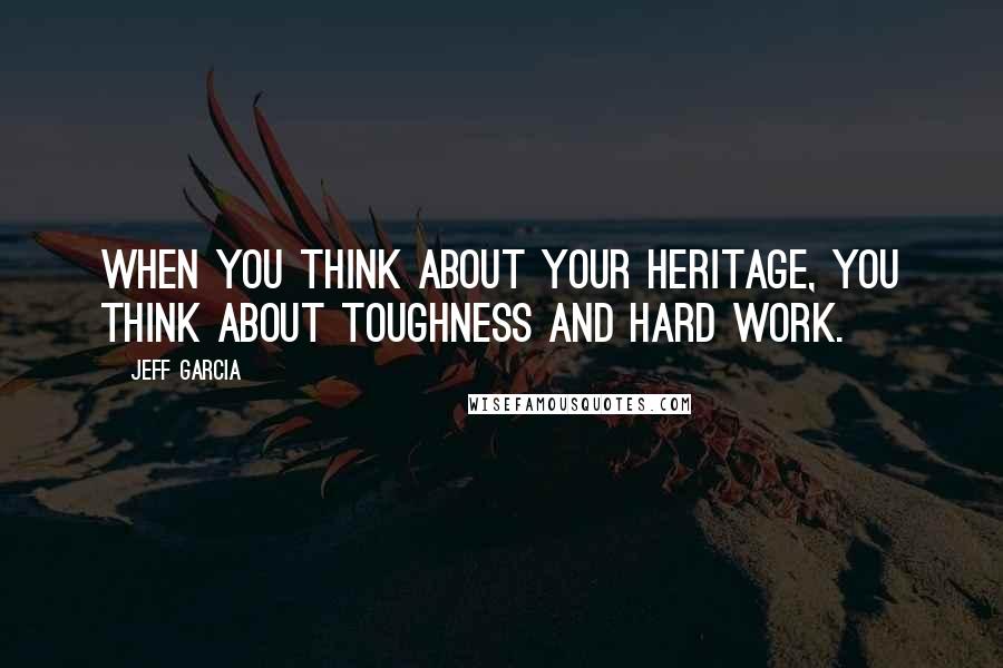 Jeff Garcia Quotes: When you think about your heritage, you think about toughness and hard work.