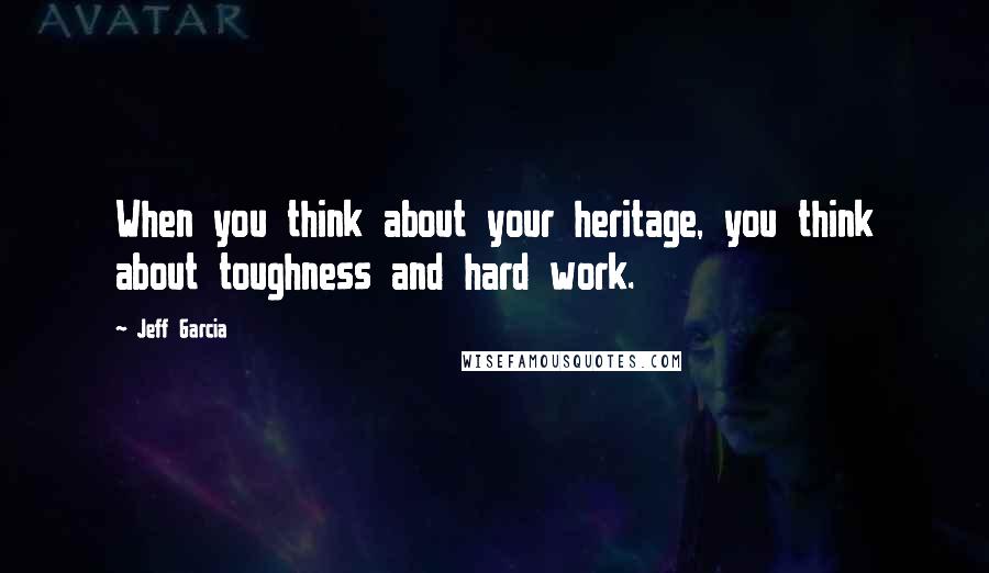 Jeff Garcia Quotes: When you think about your heritage, you think about toughness and hard work.