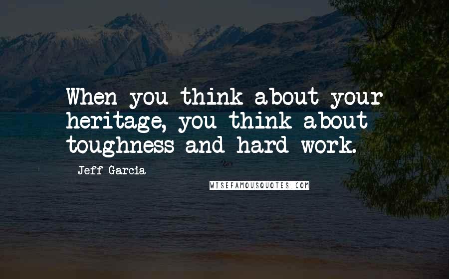 Jeff Garcia Quotes: When you think about your heritage, you think about toughness and hard work.