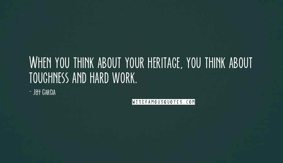 Jeff Garcia Quotes: When you think about your heritage, you think about toughness and hard work.