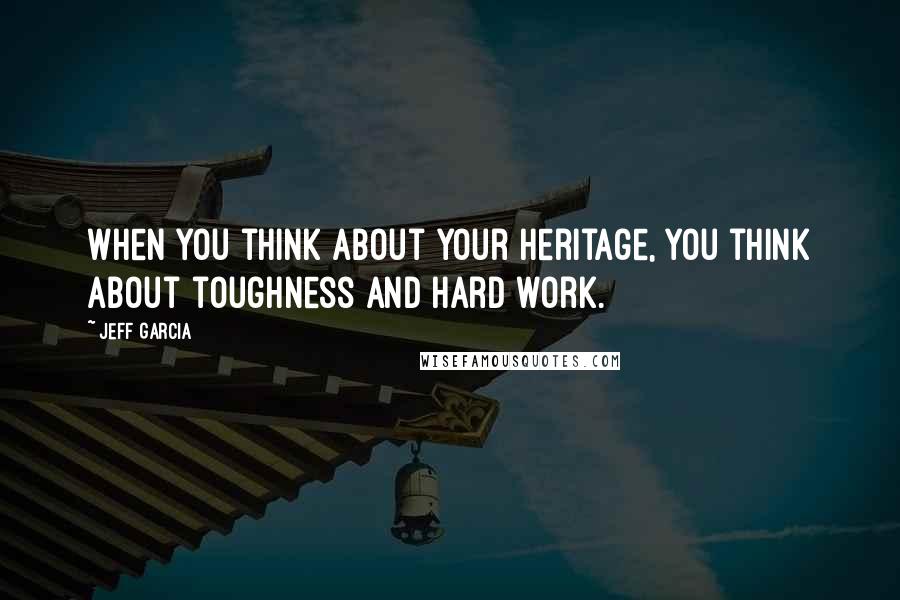 Jeff Garcia Quotes: When you think about your heritage, you think about toughness and hard work.