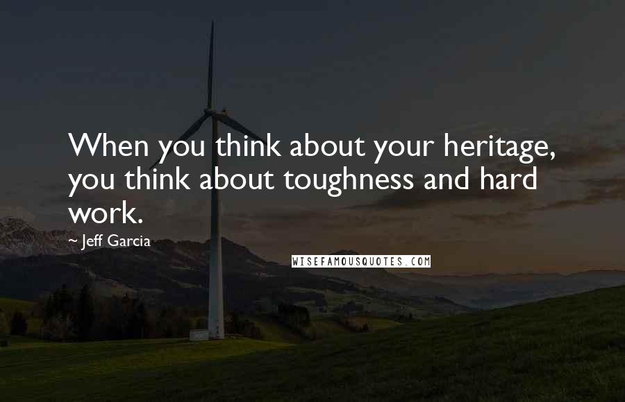 Jeff Garcia Quotes: When you think about your heritage, you think about toughness and hard work.