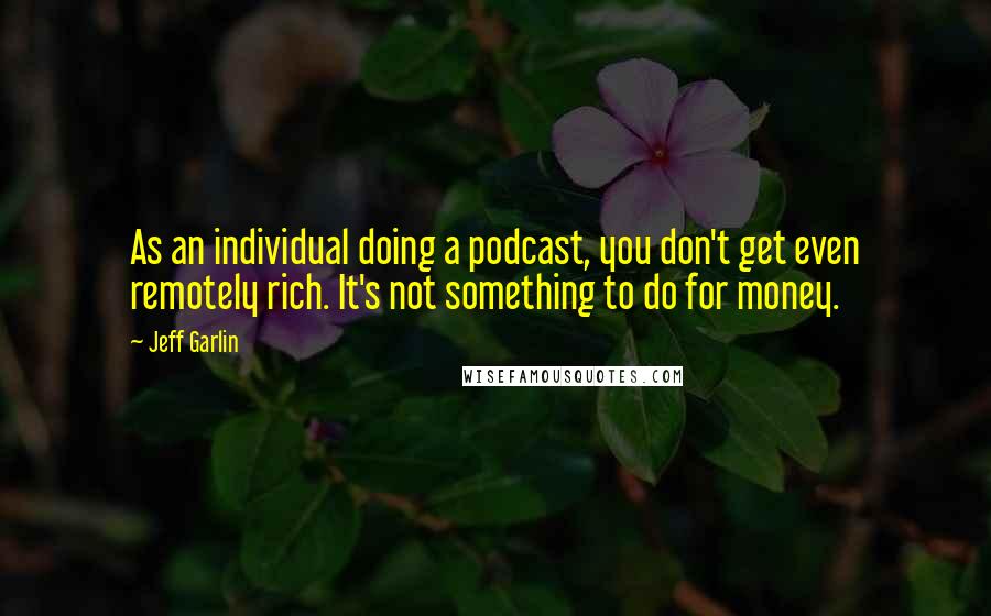 Jeff Garlin Quotes: As an individual doing a podcast, you don't get even remotely rich. It's not something to do for money.