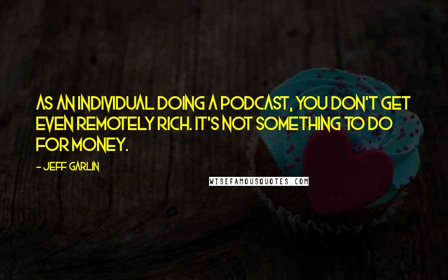 Jeff Garlin Quotes: As an individual doing a podcast, you don't get even remotely rich. It's not something to do for money.