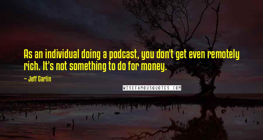 Jeff Garlin Quotes: As an individual doing a podcast, you don't get even remotely rich. It's not something to do for money.