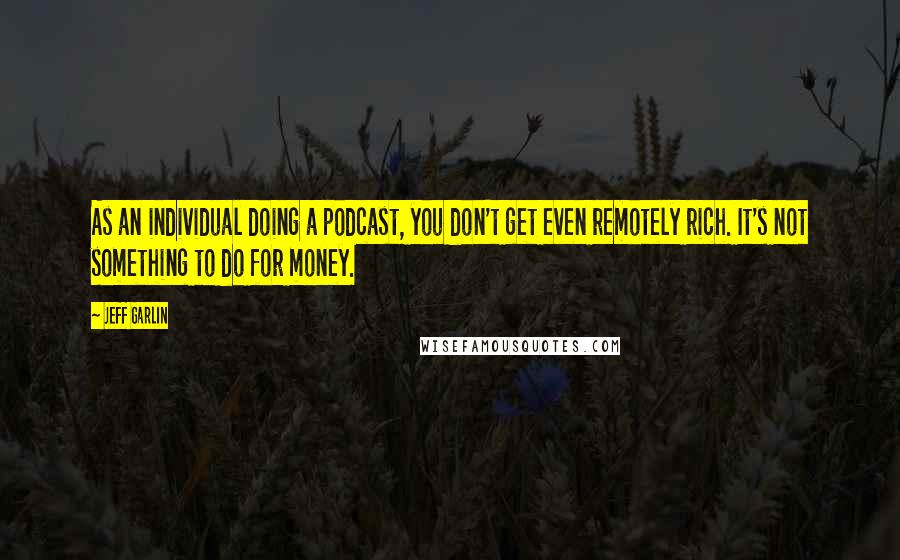 Jeff Garlin Quotes: As an individual doing a podcast, you don't get even remotely rich. It's not something to do for money.