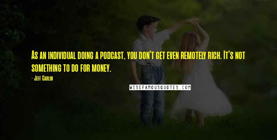 Jeff Garlin Quotes: As an individual doing a podcast, you don't get even remotely rich. It's not something to do for money.