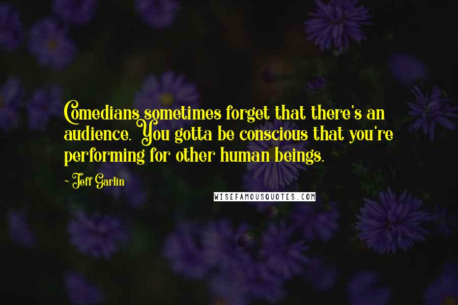 Jeff Garlin Quotes: Comedians sometimes forget that there's an audience. You gotta be conscious that you're performing for other human beings.
