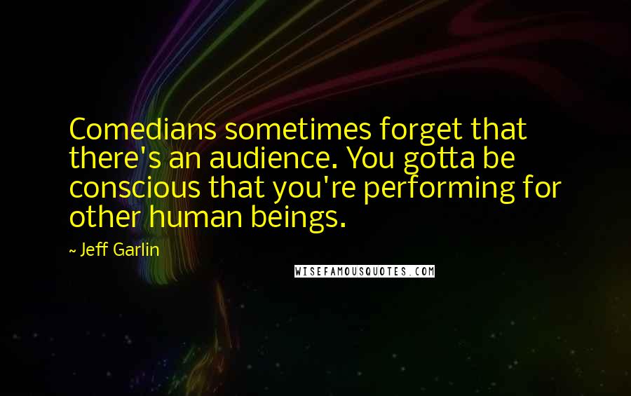 Jeff Garlin Quotes: Comedians sometimes forget that there's an audience. You gotta be conscious that you're performing for other human beings.