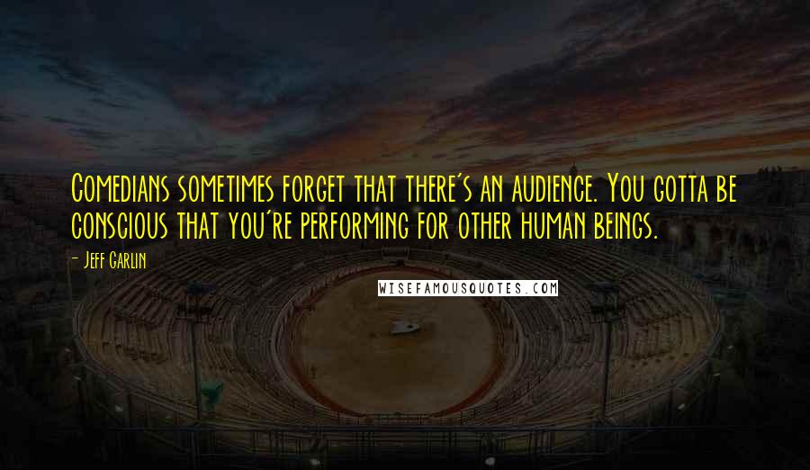 Jeff Garlin Quotes: Comedians sometimes forget that there's an audience. You gotta be conscious that you're performing for other human beings.