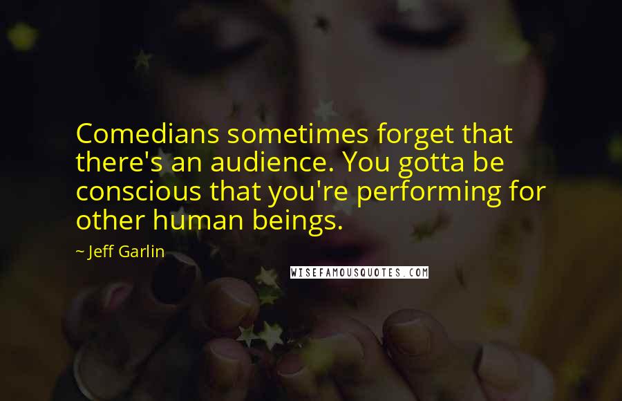 Jeff Garlin Quotes: Comedians sometimes forget that there's an audience. You gotta be conscious that you're performing for other human beings.