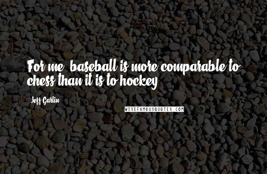 Jeff Garlin Quotes: For me, baseball is more comparable to chess than it is to hockey.
