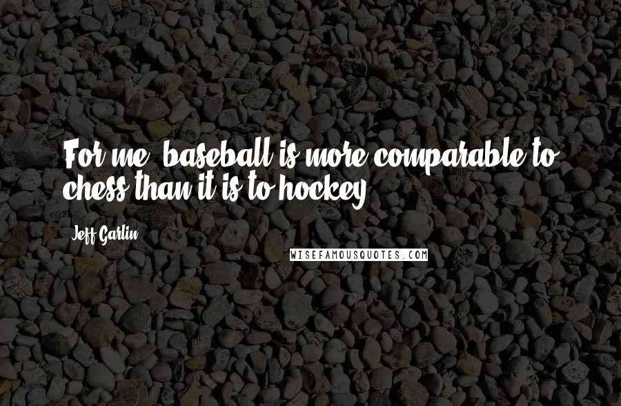 Jeff Garlin Quotes: For me, baseball is more comparable to chess than it is to hockey.