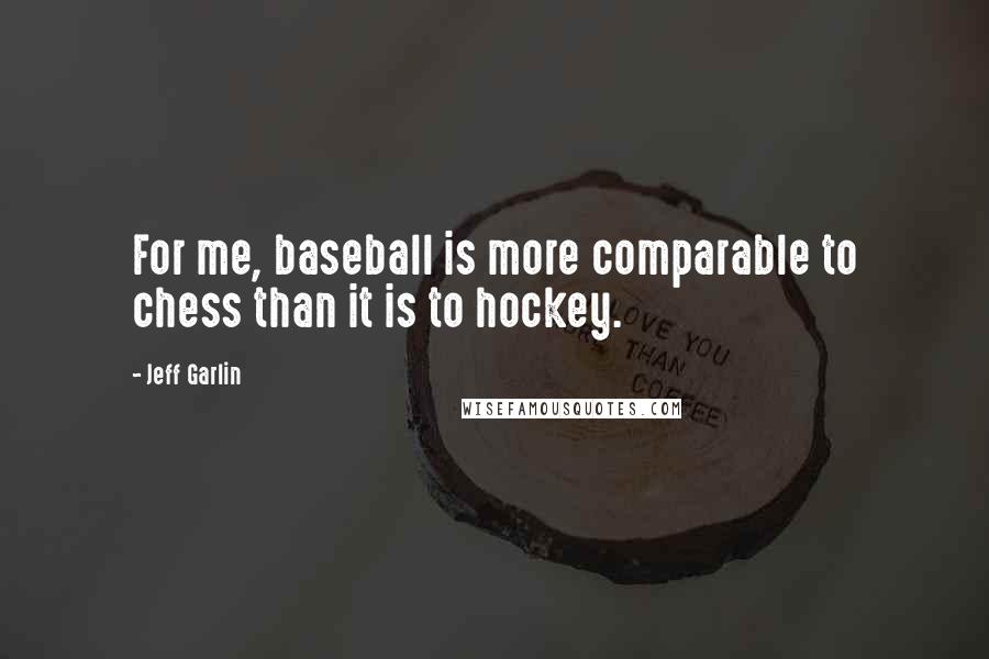 Jeff Garlin Quotes: For me, baseball is more comparable to chess than it is to hockey.