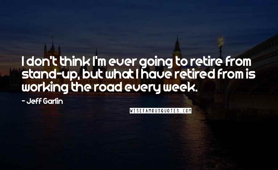 Jeff Garlin Quotes: I don't think I'm ever going to retire from stand-up, but what I have retired from is working the road every week.