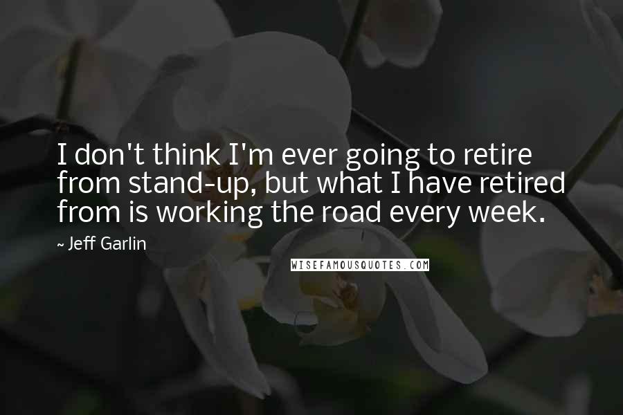 Jeff Garlin Quotes: I don't think I'm ever going to retire from stand-up, but what I have retired from is working the road every week.