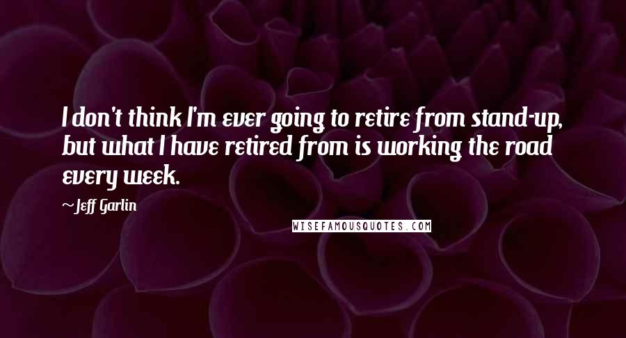 Jeff Garlin Quotes: I don't think I'm ever going to retire from stand-up, but what I have retired from is working the road every week.