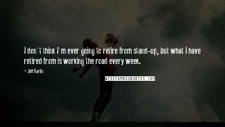 Jeff Garlin Quotes: I don't think I'm ever going to retire from stand-up, but what I have retired from is working the road every week.