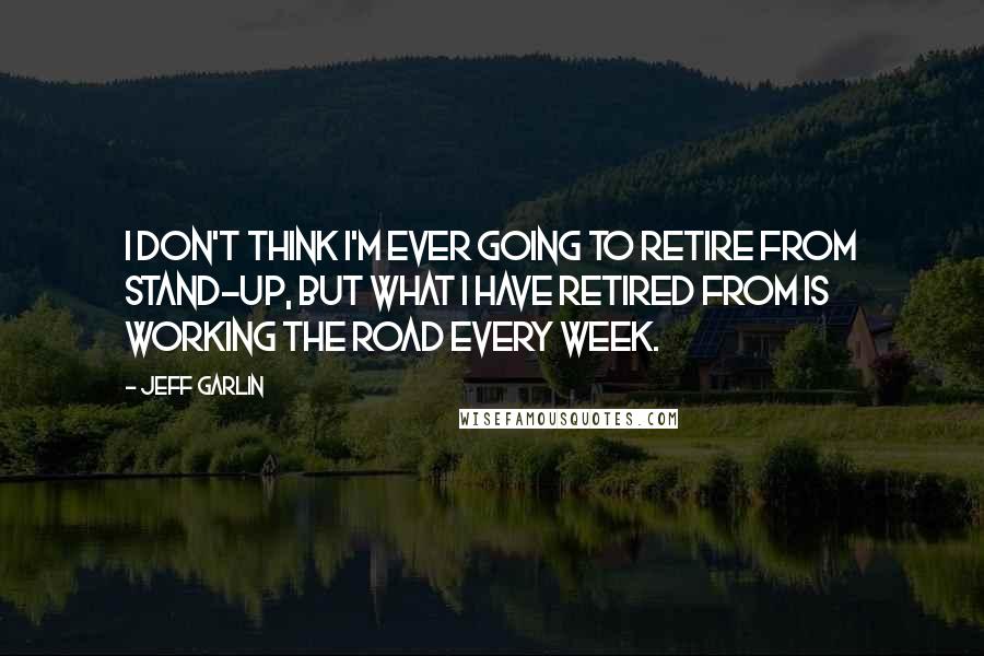 Jeff Garlin Quotes: I don't think I'm ever going to retire from stand-up, but what I have retired from is working the road every week.