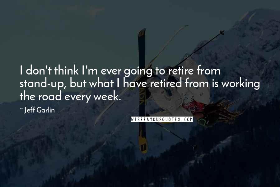 Jeff Garlin Quotes: I don't think I'm ever going to retire from stand-up, but what I have retired from is working the road every week.