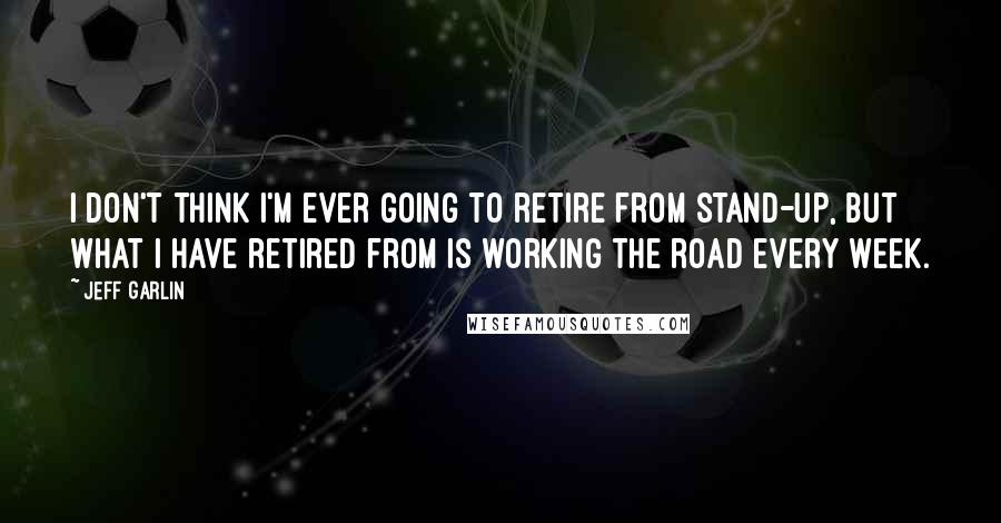 Jeff Garlin Quotes: I don't think I'm ever going to retire from stand-up, but what I have retired from is working the road every week.