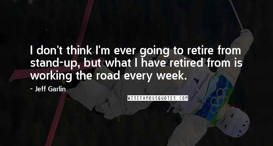 Jeff Garlin Quotes: I don't think I'm ever going to retire from stand-up, but what I have retired from is working the road every week.