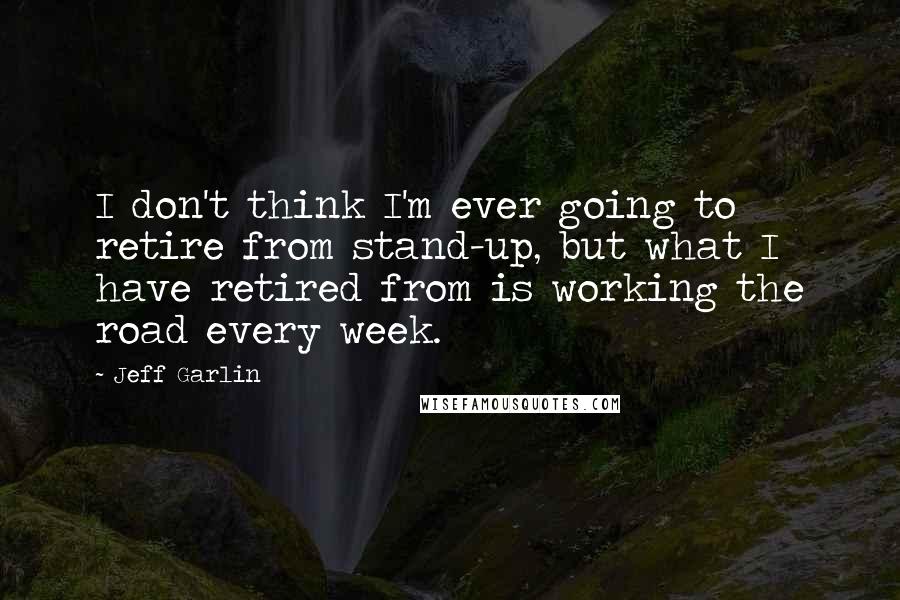 Jeff Garlin Quotes: I don't think I'm ever going to retire from stand-up, but what I have retired from is working the road every week.