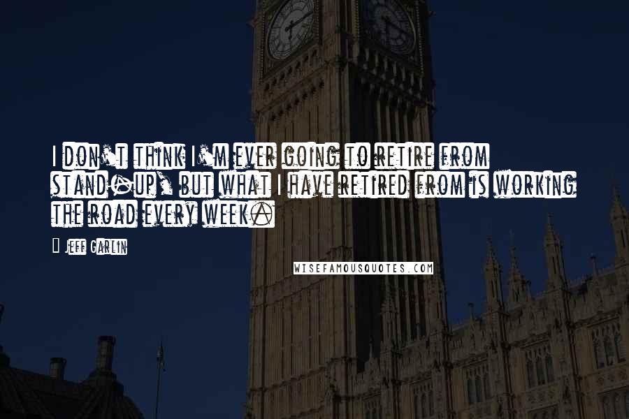 Jeff Garlin Quotes: I don't think I'm ever going to retire from stand-up, but what I have retired from is working the road every week.