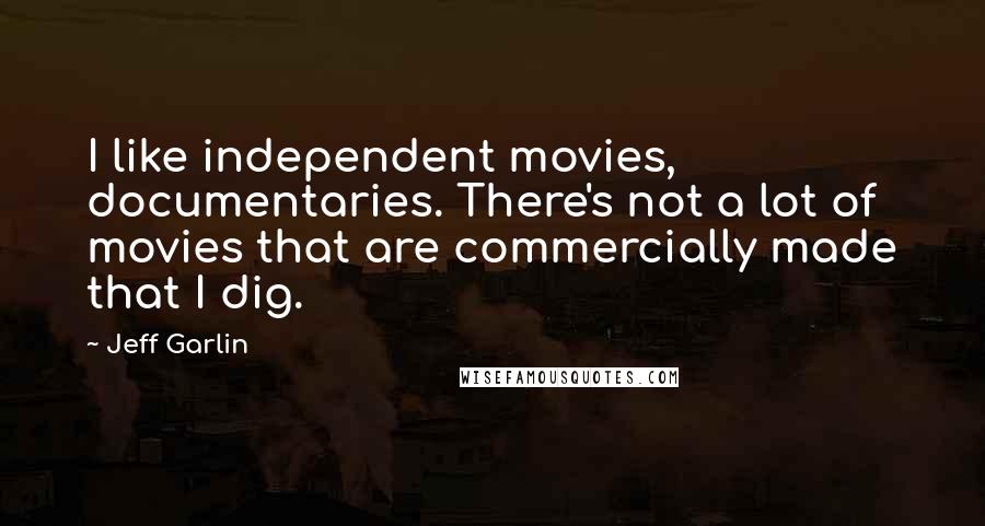 Jeff Garlin Quotes: I like independent movies, documentaries. There's not a lot of movies that are commercially made that I dig.