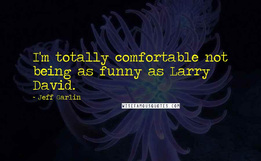 Jeff Garlin Quotes: I'm totally comfortable not being as funny as Larry David.