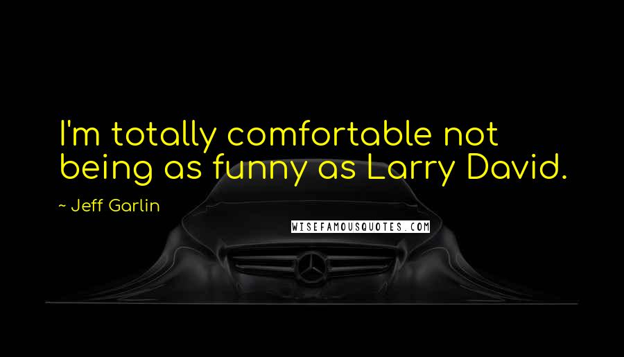 Jeff Garlin Quotes: I'm totally comfortable not being as funny as Larry David.