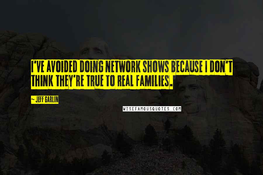 Jeff Garlin Quotes: I've avoided doing network shows because I don't think they're true to real families.
