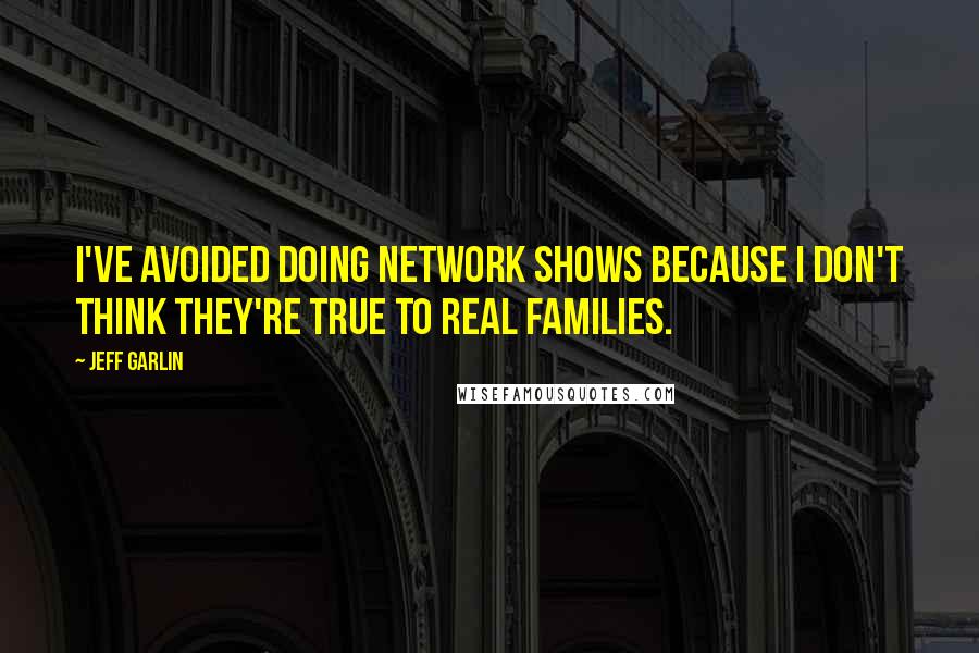 Jeff Garlin Quotes: I've avoided doing network shows because I don't think they're true to real families.