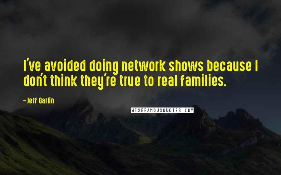 Jeff Garlin Quotes: I've avoided doing network shows because I don't think they're true to real families.