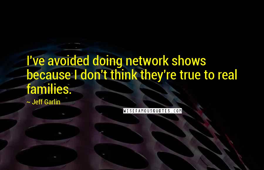 Jeff Garlin Quotes: I've avoided doing network shows because I don't think they're true to real families.