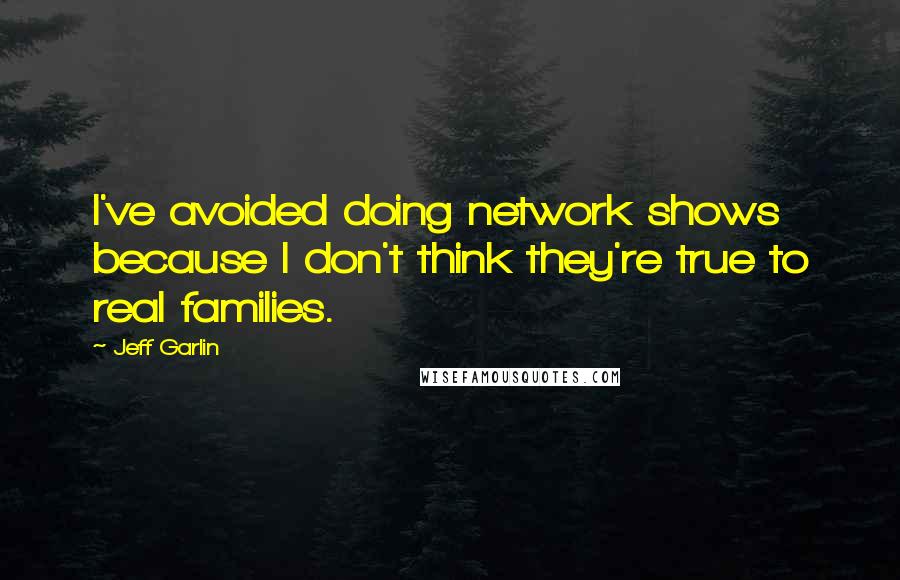 Jeff Garlin Quotes: I've avoided doing network shows because I don't think they're true to real families.