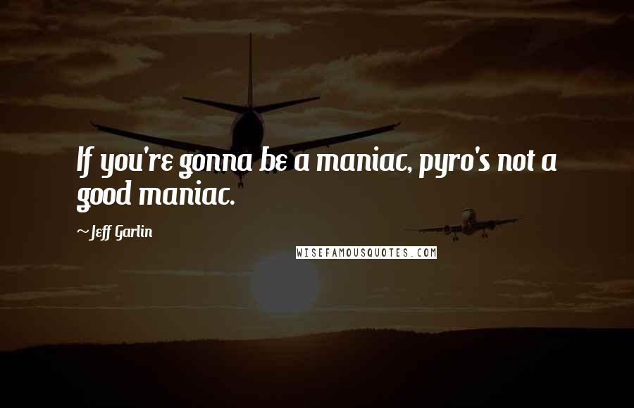 Jeff Garlin Quotes: If you're gonna be a maniac, pyro's not a good maniac.