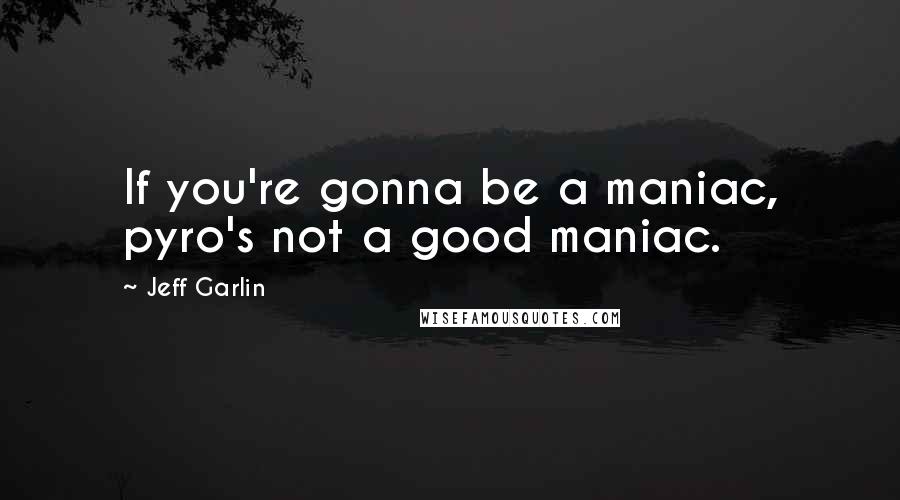 Jeff Garlin Quotes: If you're gonna be a maniac, pyro's not a good maniac.