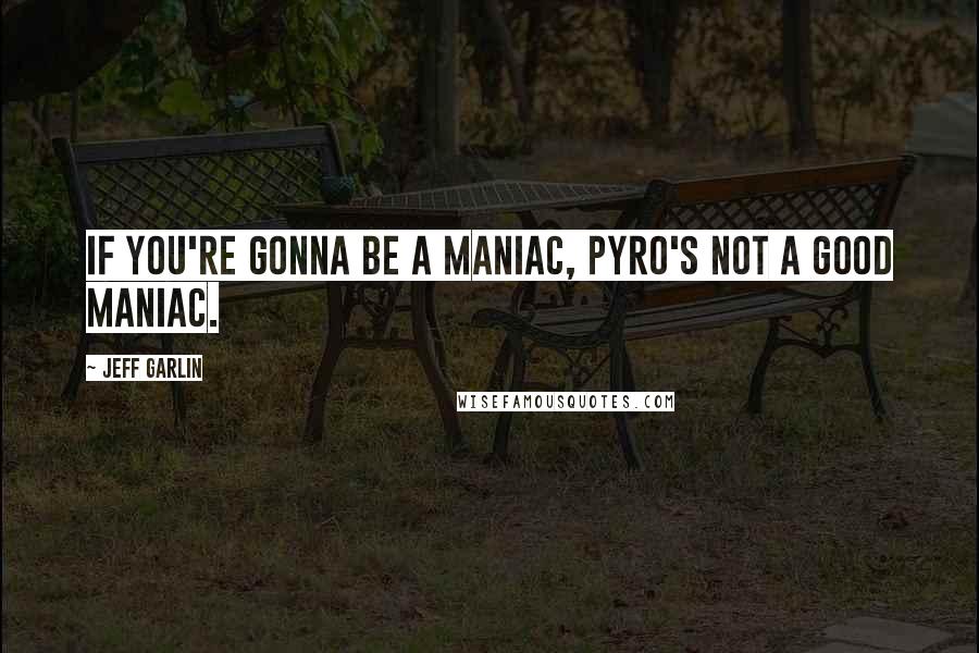 Jeff Garlin Quotes: If you're gonna be a maniac, pyro's not a good maniac.