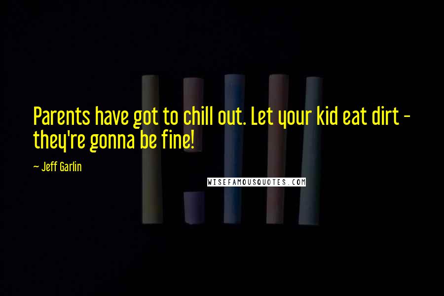 Jeff Garlin Quotes: Parents have got to chill out. Let your kid eat dirt - they're gonna be fine!