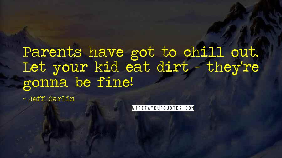 Jeff Garlin Quotes: Parents have got to chill out. Let your kid eat dirt - they're gonna be fine!