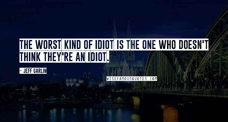 Jeff Garlin Quotes: The worst kind of idiot is the one who doesn't think they're an idiot.