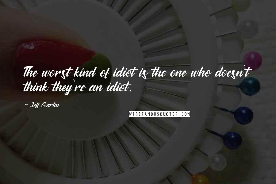 Jeff Garlin Quotes: The worst kind of idiot is the one who doesn't think they're an idiot.