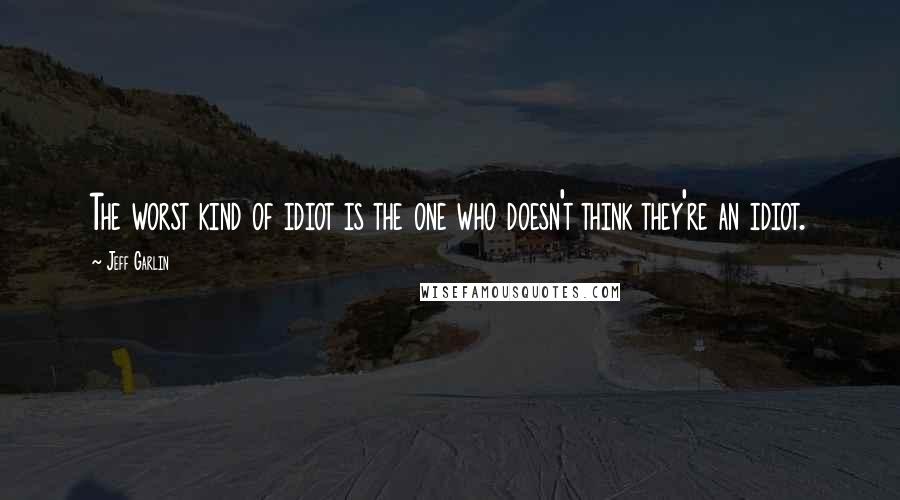 Jeff Garlin Quotes: The worst kind of idiot is the one who doesn't think they're an idiot.